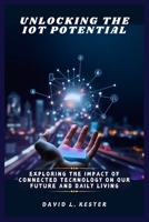 Unlocking the IoT Potential: Exploring the Impact of Connected Technology on Our Future and Daily Living B0DZS6DCHB Book Cover