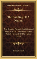 The Building of a Nation; the Growth, Present Condition and Resources of the United States, With a Forecast of the Future 1277191549 Book Cover