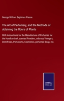The Art of Perfumery, and the Methode of obtaining the Odors of Plants: With Instructions for the Manufacture of Perfumes for the Handkerchief, ... Pomatums, Cosmetics, perfumed Soap, etc. 3752523166 Book Cover