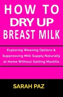 How To Dry Up Breast Milk: Exploring Weaning Options & Suppressing Milk Supply Naturally at Home Without Getting Mastitis B0CQ478R9V Book Cover