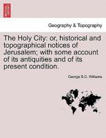 The Holy City: Or Historical, Topographical Notices of Jerusalem; With Some Account of Its Antiquities and of Its Present Condition (Classic Reprint) 1241488924 Book Cover