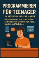 Programmieren für Teenager im Alter von 13 bis 19 Jahren: Unterhaltsamer und praktischer Leitfaden zum Erstellen von Apps, Spielen und Websites (German Edition) B0FR8RM7KV Book Cover