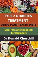 TYPE 2 DIABETES TREATMENT USING PLANT BASED DIETS: MEAL PLAN AND COOKBOOK FOR BEGINNERS B091WM9KFK Book Cover