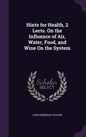 Hints for Health, 2 Lects. on the Influence of Air, Water, Food, and Wine on the System 1146303424 Book Cover