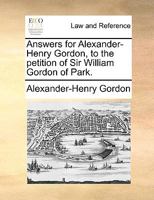 Answers for Alexander-Henry Gordon, to the petition of Sir William Gordon of Park. 1170950469 Book Cover