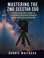 Mastering the ZWO Seestar S50: Your Step-by-Step Guide to Stunning Astrophotography and Effortless Stargazing B0FR3GNF76 Book Cover