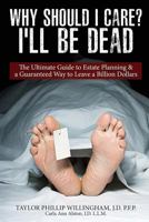 Why Should I Care? I'll Be Dead.: The Ultimate Guide to Estate Planning & a Guarantee Way to Leave a Billion Dollars. 1548432520 Book Cover