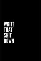 NOTEBOOK WRITE THAT SH*T DOWN: Journal/Diary (Blank,Lined) Express Feelings, Make Decisions and Help Get Over/Move On From Past Issues, Resentments, FOMO, Mistakes You Made 1671499832 Book Cover