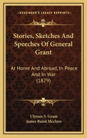 Stories, Sketches and Speeches of General Grant at Home and Abroad, in Peace and in War 0548812012 Book Cover