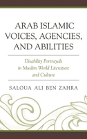 Arab Islamic Voices, Agencies, and Abilities: Disability Portrayals in Muslim World Literature and Culture 1498569579 Book Cover