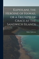 Kapiolani, the Heroine of Hawaii, or a Triumph of Grace at the Sandwich Islands 101617439X Book Cover