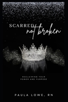 Scarred, Not Broken: Reclaiming Your Power and Purpose B0DSWP2S97 Book Cover