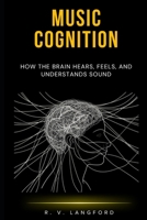 Music Cognition: How the Brain Hears, Feels, and Understands Sound: A Science-Grounded Guide to Auditory Perception, Emotional Response, Musical Memory, and the Neuroscience of Listening B0H9JFXF17 Book Cover