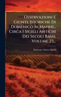 Osservazioni E Giunte Istoriche Di Domenico M. Manni... Circa I Sigilli Antichi Dei Secoli Bassi, Volume 23... (Italian Edition) 1024581217 Book Cover