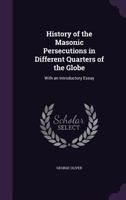 History of Masonic Persecutions in Different Quarters of the Globe, with an Introductory Essay: And Masonic Institutes, by Various Authors: With an Introductory Essay and Explanatory Notes. 1275728510 Book Cover