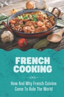 French Cooking: How And Why French Cuisine Came To Rule The World: Recipe Of France B09CRM4LYX Book Cover