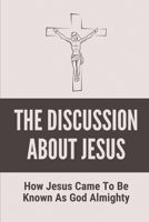 The Discussion About Jesus: How Jesus Came To Be Known As God Almighty: How Jesus Became God Response B096TJMT4F Book Cover