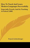 How to Teach and Learn Modern Languages Successfully, Especially French, and Its Teaching at School 1437057888 Book Cover