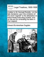 A letter to Sir Samuel Romilly: on the late decisions upon the omission of the word "signed" in the attestation to instruments executing powers, and on the act for amending the laws in that respect. 1240014783 Book Cover