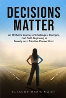 DECISIONS MATTER: An Orphan’s Journey of Challenges, Triumphs, And Faith Beginning in Poverty on a Primitive Pioneer Farm B0DYXZ12K4 Book Cover