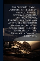The British Plutarch, Containing the Lives of the Most Eminent Statesmen, Patriots, Divines, Warriors, Philosophers, Poets, and Artists, of Great Britain and Ireland, From the Accession of Henry VIII  1177899590 Book Cover