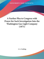 A Further Plea To Congress With Prayer For Such Investigation Into The Washington Gas-Light Company 1166400344 Book Cover