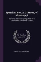 Speech of Hon. A. G. Brown, of Mississippi: Delivered at Elwood Springs, Near Port Gibson, Miss., November 2, 1850 1377977226 Book Cover
