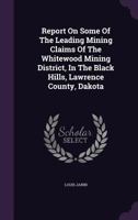 Report On Some of the Leading Mining Claims of the Whitewood Mining District, in the Black Hills, Lawrence County, Dakota 1145875297 Book Cover