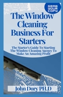 The Window Cleaning Business For Starters: The Starter's Guide To Starting The Window Cleaning Agency To Make An Amazing Profit B094CWJPR4 Book Cover