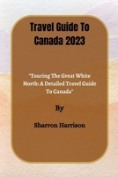 Travel Guide To Canada 2023: "Touring The Great White North: A Detailed Travel Guide To Canada" B0CCCVRTPL Book Cover