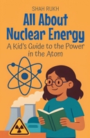 All About Nuclear Energy: A Kid's Guide to the Power in the Atom (Learning Books for Kids) B0FLJ5W15C Book Cover