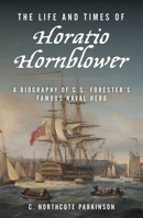 The Life and Times of Horatio Hornblower: A Biography of C.S. Forester's Famous Naval Hero