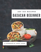 Ah! 365 Oaxacan Beginner Recipes: Making More Memories in your Kitchen with Oaxacan Beginner Cookbook! B08GFRZDSC Book Cover