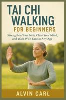 TAI CHI WALKING FOR BEGINNERS: STRENGTHEN YOUR BODY, CLEAR YOUR MIND, AND WALK WITH EASE AT ANY AGE B0G5876YR8 Book Cover