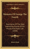 Memoirs Of George The Fourth: Descriptive Of The Most Interesting Scenes Of His Private And Public Life B0BMB8557L Book Cover