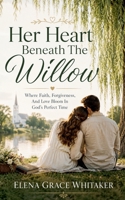 Her Heart Beneath The Willow - Where Faith, Forgiveness, And Love Bloom In God's Perfect Time B0H77JLL49 Book Cover