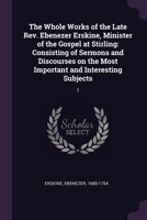 The Whole Works of the Late Rev. Ebenezer Erskine, Minister of the Gospel at Stirling: Consisting of Sermons and Discourses on the Most Important and 1379198763 Book Cover
