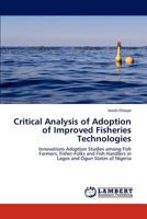 Critical Analysis of Adoption of Improved Fisheries Technologies: Innovations Adoption Studies among Fish Farmers, Fisher-Folks and Fish Handlers in Lagos and Ogun States of Nigeria 384432965X Book Cover