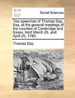 Two speeches of Thomas Day, Esq. at the general meetings of the counties of Cambridge and Essex, held March 25, and April 25, 1780. 1170629385 Book Cover