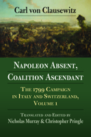 Napoleon Absent, Coalition Ascendant: The 1799 Campaign in Italy and Switzerland, Volume 1 0700630252 Book Cover