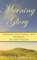 Morning Glory: Prayers, Petitons, and Purpose in the Psalms 0983854890 Book Cover
