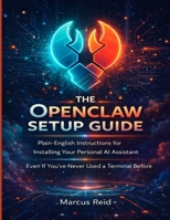 THE OPENCLAW SETUP GUIDE: Plain-English Instructions for Installing Your Personal AI Assistant Even If You’ve Never Used a Terminal Before B0GXQH4XYQ Book Cover