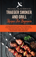 Traeger Smoker And Grill Recipes For Beginners: A Step-By-Step Guide To Prepare The Greatest Grill You Have Ever Had And Become The Most Renowned Bbq Master 1801410364 Book Cover