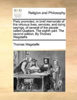 Piety promoted, in brief memorials of the virtuous lives, services, and dying sayings, of several of the people called Quakers. The eighth part. The second edition. By Thomas Wagstaffe. 117067769X Book Cover