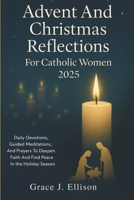 Advent and Christmas Reflections for Catholic Women 2025: Daily Devotions, Guided Meditations, and Prayers to Deepen Faith and Find Peace in the Holiday Season B0FR31DMLP Book Cover