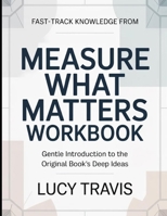 Fast-Track Knowledge From Measure What Matters: Gentle Introduction To The Original Book's Deep Ideas B0GXC6QHNR Book Cover