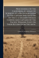 Proceedings Of The California Academy Of Sciences At A Reception Given To The Captain And Officers Of The U. S. Steamer Thomas Corwin And Captains Of ... Whaling Fleet On Their Return From The Artic 1245907166 Book Cover