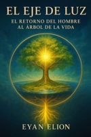 EL EJE DE LUZ: EL RETORNO DEL HOMBRE AL ARBOL DE LA VIDA: El Axis Mundi, El Cristo Interior Y La Restauración Del Edén Perdido (Spanish Edition) B0GFDHJW8F Book Cover