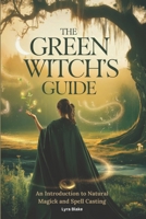 The Green Witch’s Guide: An Introduction to Green Magick and Spellcasting | A Comprehensive Step By Step Guide | Witchcraft for Beginners (Practical Witchcraft) B0DVPPLJ7G Book Cover