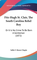 Fitz-Hugh St. Clair, The South Carolina Rebel Boy: Or It Is No Crime To Be Born A Gentleman 1010035827 Book Cover